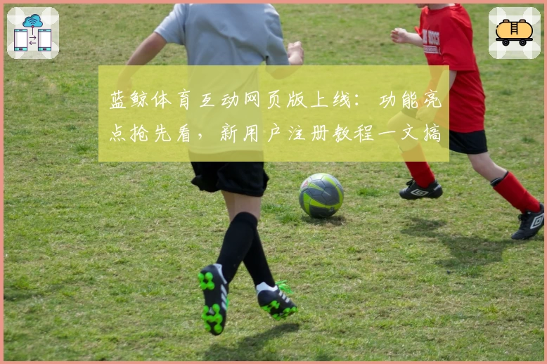 蓝鲸体育互动网页版上线:功能亮点抢先看,新用户注册教程一文搞定