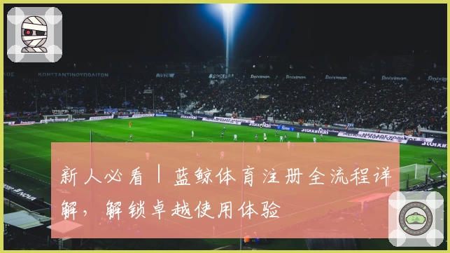 新人必看｜蓝鲸体育注册全流程详解，解锁卓越使用体验