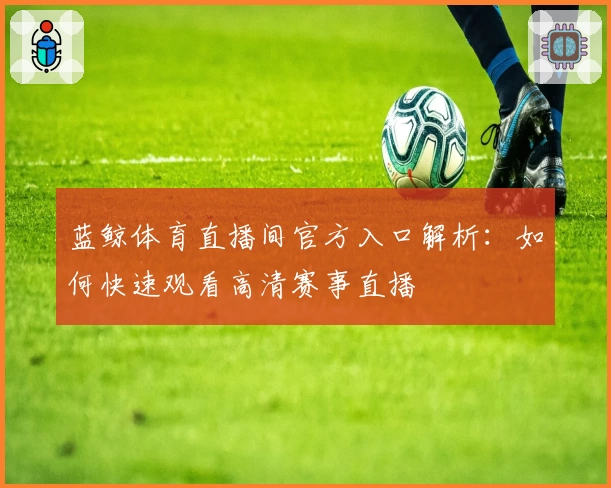 蓝鲸体育直播间官方入口解析：如何快速观看高清赛事直播