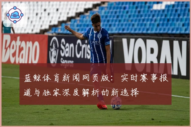 蓝鲸体育新闻网页版：实时赛事报道与独家深度解析的新选择