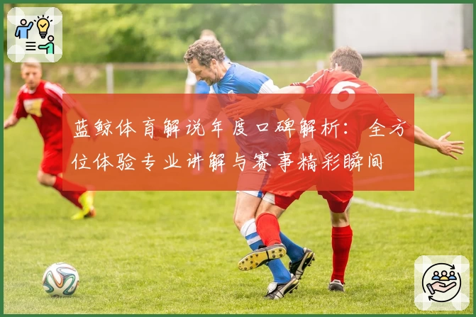 蓝鲸体育解说年度口碑解析：全方位体验专业讲解与赛事精彩瞬间