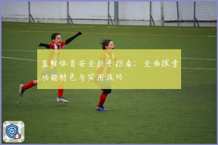 蓝鲸体育安全新手指南：全面探索功能特色与实用技巧