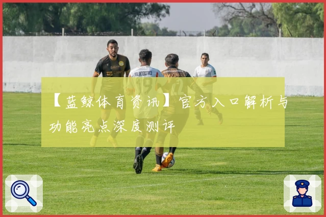 【蓝鲸体育资讯】官方入口解析与功能亮点深度测评