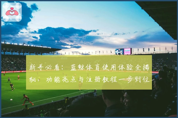 新手必看：蓝鲸体育使用体验全揭秘，功能亮点与注册教程一步到位！
