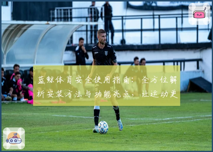 蓝鲸体育安全使用指南：全方位解析安装方法与功能亮点，让运动更无忧