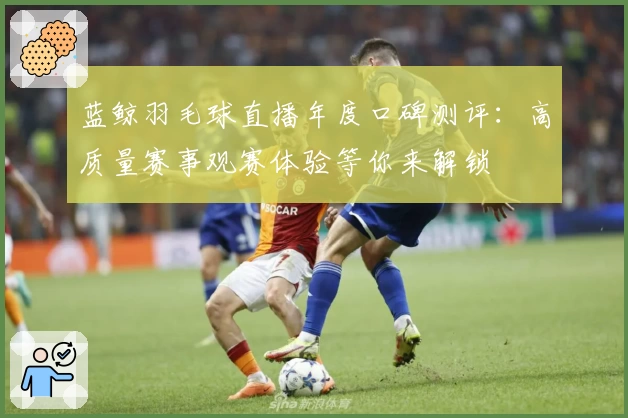 蓝鲸羽毛球直播年度口碑测评：高质量赛事观赛体验等你来解锁
