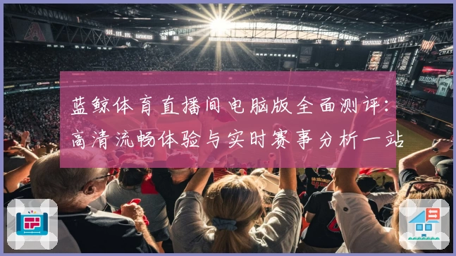 蓝鲸体育直播间电脑版全面测评：高清流畅体验与实时赛事分析一站式满足