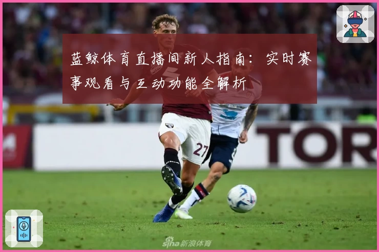 蓝鲸体育直播间新人指南:实时赛事观看与互动功能全解析