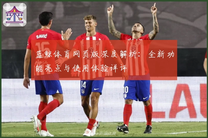 蓝鲸体育网页版深度解析：全新功能亮点与使用体验详评