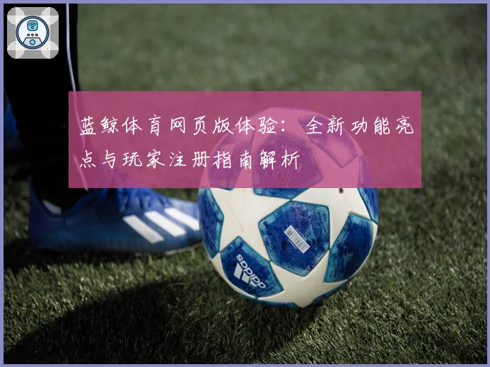 蓝鲸体育网页版体验:全新功能亮点与玩家注册指南解析