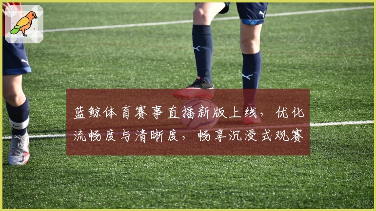 蓝鲸体育赛事直播新版上线，优化流畅度与清晰度，畅享沉浸式观赛体验