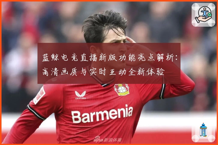 蓝鲸电竞直播新版功能亮点解析：高清画质与实时互动全新体验