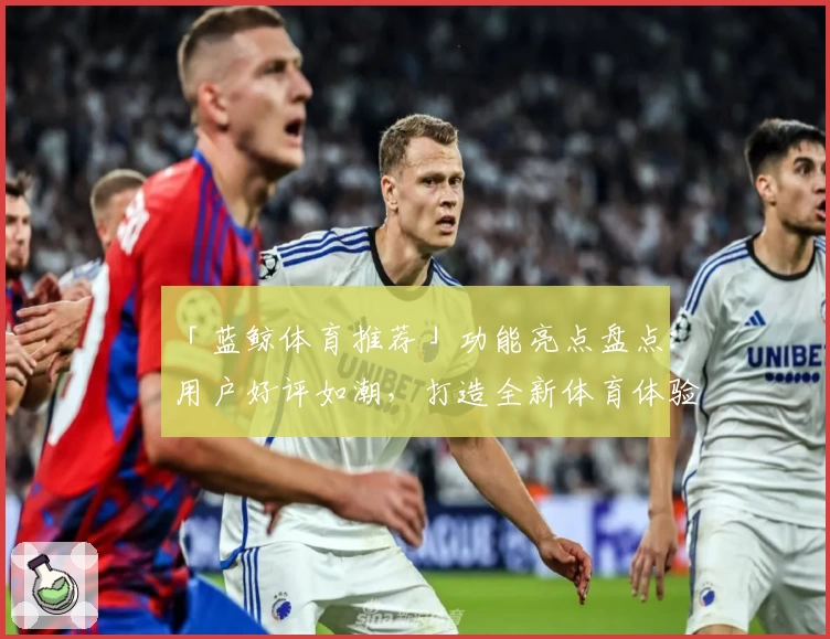 「蓝鲸体育推荐」功能亮点盘点：用户好评如潮，打造全新体育体验