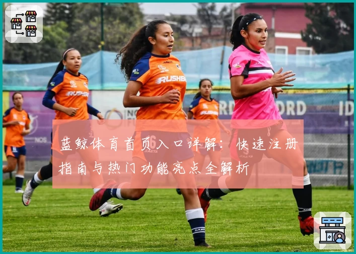 蓝鲸体育首页入口详解：快速注册指南与热门功能亮点全解析