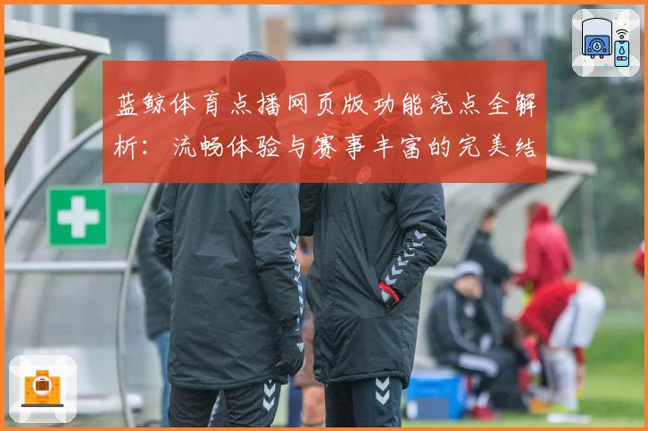 蓝鲸体育点播网页版功能亮点全解析：流畅体验与赛事丰富的完美结合