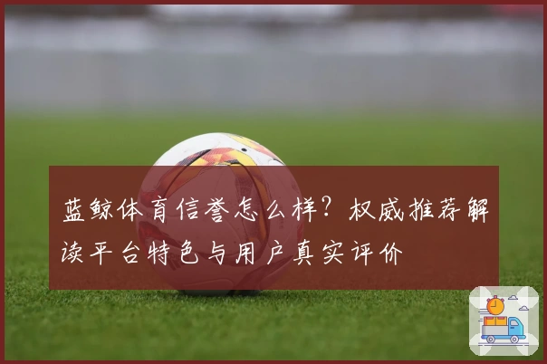 蓝鲸体育信誉怎么样？权威推荐解读平台特色与用户真实评价