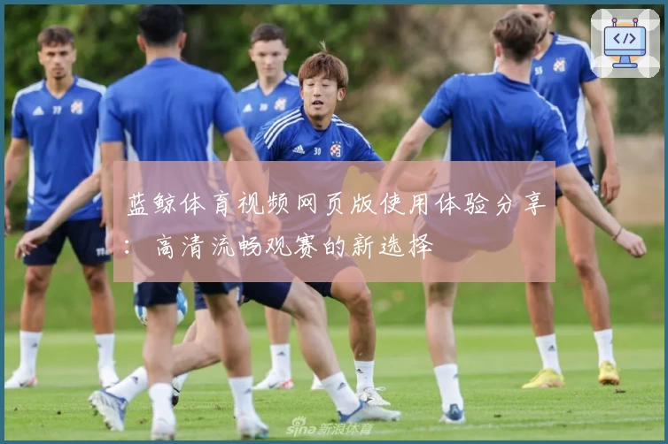 蓝鲸体育视频网页版使用体验分享：高清流畅观赛的新选择