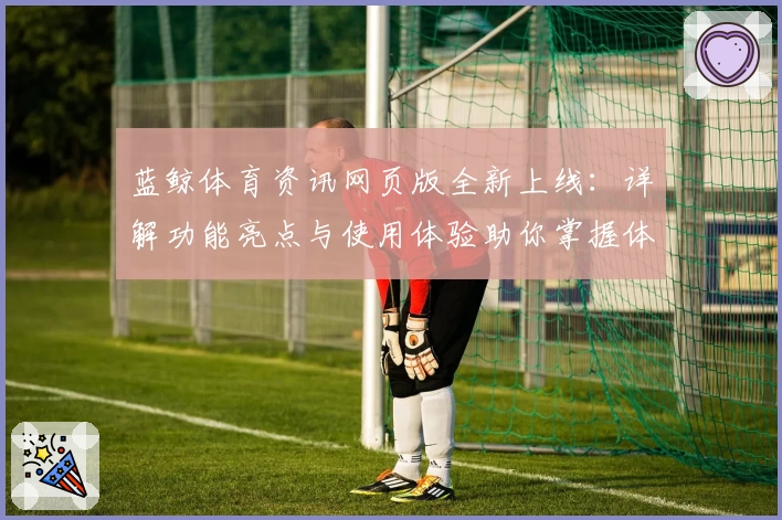 蓝鲸体育资讯网页版全新上线：详解功能亮点与使用体验助你掌握体育最新动态