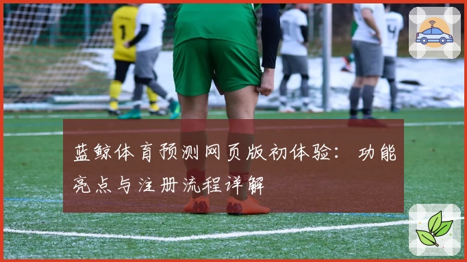 蓝鲸体育预测网页版初体验：功能亮点与注册流程详解