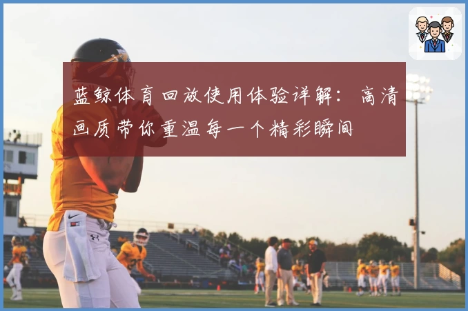 蓝鲸体育回放使用体验详解：高清画质带你重温每一个精彩瞬间