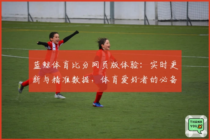 蓝鲸体育比分网页版体验：实时更新与精准数据，体育爱好者的必备工具
