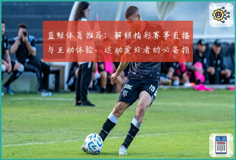 蓝鲸体育推荐：解锁精彩赛事直播与互动体验，运动爱好者的必备指南