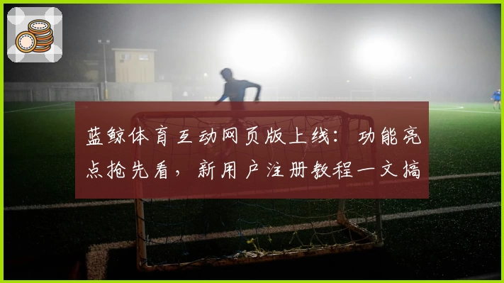 蓝鲸体育互动网页版上线:功能亮点抢先看,新用户注册教程一文搞定