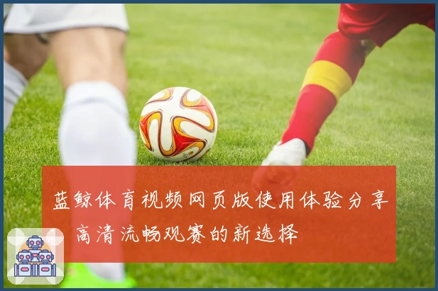蓝鲸体育视频网页版使用体验分享：高清流畅观赛的新选择