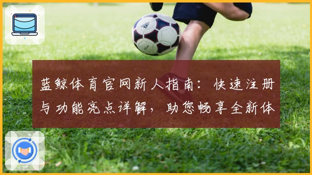 蓝鲸体育官网新人指南：快速注册与功能亮点详解，助您畅享全新体验