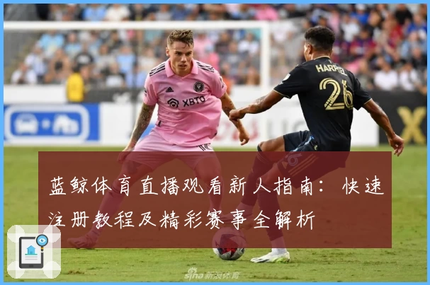 蓝鲸体育直播观看新人指南：快速注册教程及精彩赛事全解析