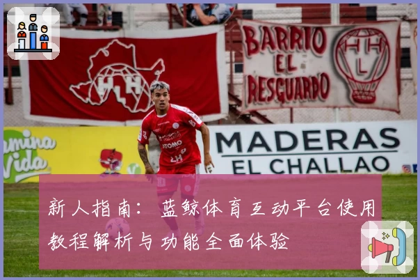 新人指南：蓝鲸体育互动平台使用教程解析与功能全面体验